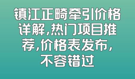 镇江正畸牵引价格详解，热门项目推荐，价格表发布，不容错过