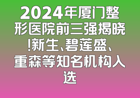 2024年厦门整形医院前三强揭晓！新生、碧莲盛、重森等知名机构入选
