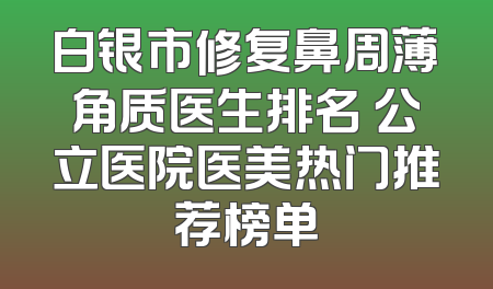 白银市修复鼻周薄角质医生排名 公立医院医美热门推荐榜单