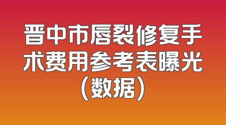 晋中市唇裂修复手术费用参考表曝光（数据）