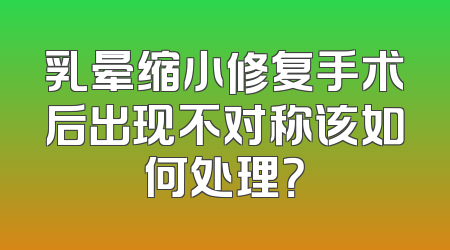 乳晕缩小修复手术后出现不对称该如何处理？