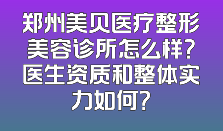 郑州美贝医疗整形美容诊所怎么样？医生资质和整体实力如何？