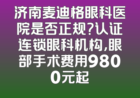 济南麦迪格眼科医院是否正规？认证连锁眼科机构，眼部手术费用9800元起