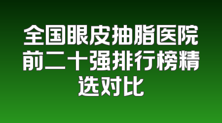 全国眼皮抽脂医院前二十强排行榜精选对比