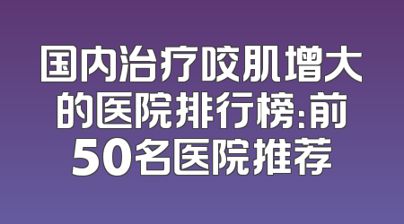 国内治疗咬肌增大的医院排行榜：前50名医院推荐