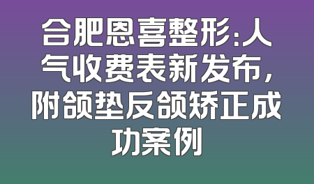 合肥恩喜整形：人气收费表新发布，附颌垫反颌矫正成功案例