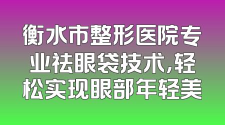 衡水市整形医院专业祛眼袋技术，轻松实现眼部年轻美