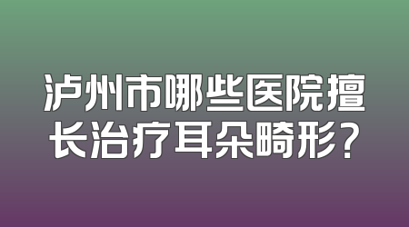 泸州市哪些医院擅长治疗耳朵畸形？