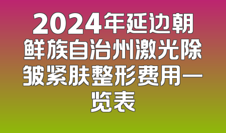 2024年延边朝鲜族自治州激光除皱紧肤整形费用一览表