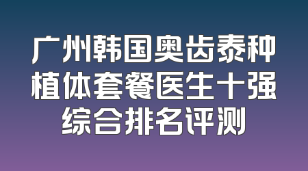 广州韩国奥齿泰种植体套餐医生十强综合排名评测