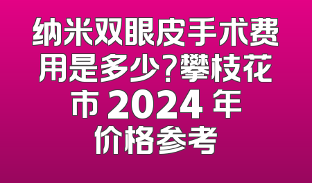 纳米双眼皮手术费用是多少？攀枝花市 2024 年价格参考