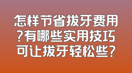 怎样节省拔牙费用？有哪些实用技巧可让拔牙轻松些？
