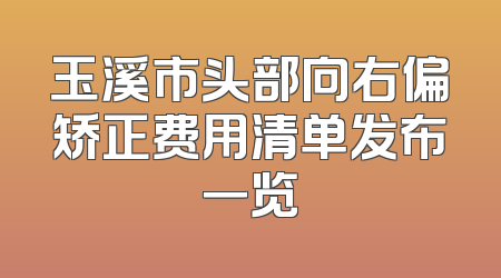 玉溪市头部向右偏矫正费用清单发布一览