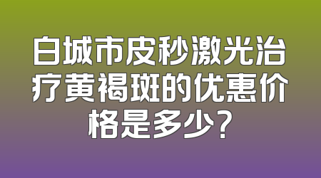 白城市皮秒激光治疗黄褐斑的优惠价格是多少？
