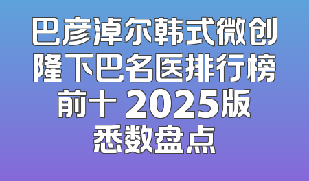 巴彦淖尔韩式微创隆下巴名医排行榜前十 2025版悉数盘点