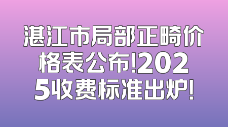 湛江市局部正畸价格表公布！2025收费标准出炉！