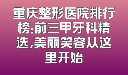 重庆整形医院排行榜：前三甲牙科精选，美丽笑容从这里开始