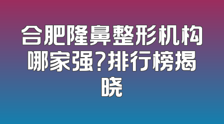 合肥隆鼻整形机构哪家强？排行榜揭晓