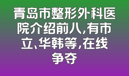 青岛市整形外科医院介绍前八，有市立、华韩等，在线争夺