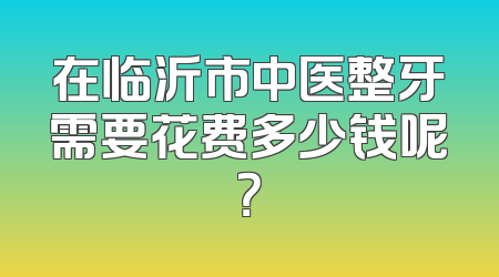在临沂市中医整牙需要花费多少钱呢？