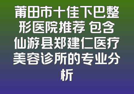 莆田市十佳下巴整形医院推荐 包含仙游县郑建仁医疗美容诊所的专业分析