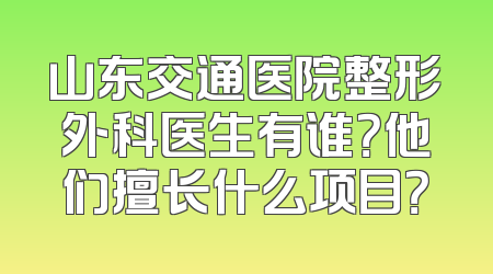 山东交通医院整形外科医生有谁？他们擅长什么项目？