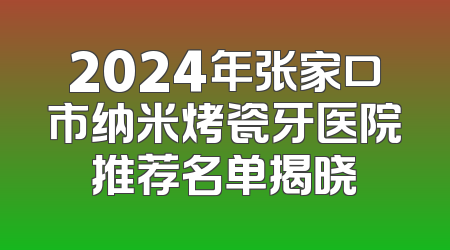 2024年张家口市纳米烤瓷牙医院推荐名单揭晓