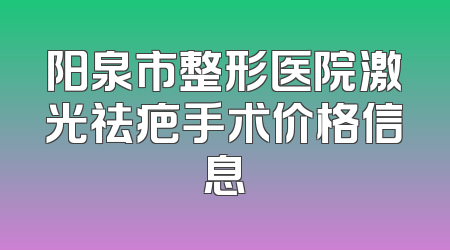 阳泉市整形医院激光祛疤手术价格信息