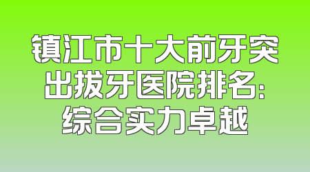 镇江市十大前牙突出拔牙医院排名：综合实力卓越