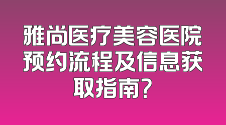 雅尚医疗美容医院预约流程及信息获取指南？