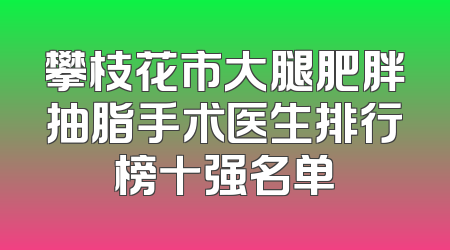攀枝花市大腿肥胖抽脂手术医生排行榜十强名单