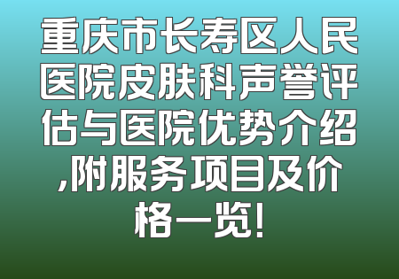 重庆市长寿区人民医院皮肤科声誉评估与医院优势介绍，附服务项目及价格一览！