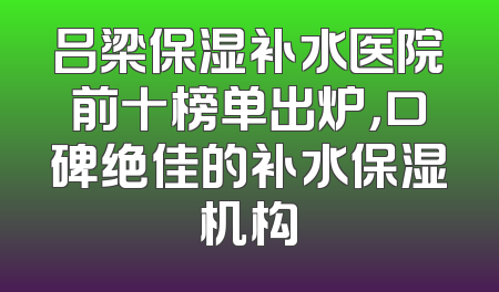 吕梁保湿补水医院前十榜单出炉，口碑绝佳的补水保湿机构