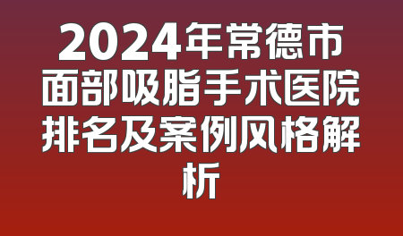 2024年常德市面部吸脂手术医院排名及案例风格解析