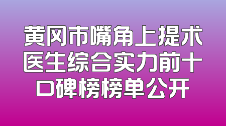黄冈市嘴角上提术医生综合实力前十口碑榜榜单公开