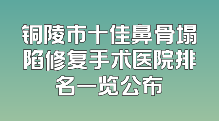 铜陵市十佳鼻骨塌陷修复手术医院排名一览公布