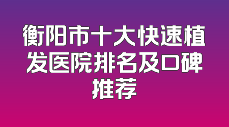 衡阳市十大快速植发医院排名及口碑推荐