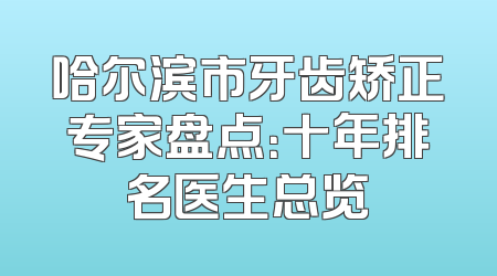哈尔滨市牙齿矫正专家盘点：十年排名医生总览