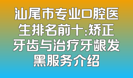 汕尾市专业口腔医生排名前十：矫正牙齿与治疗牙龈发黑服务介绍