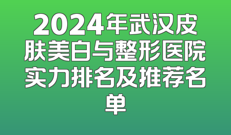 2024年武汉皮肤美白与整形医院实力排名及推荐名单