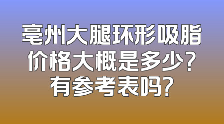 亳州大腿环形吸脂价格大概是多少？有参考表吗？
