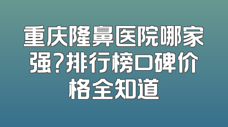 重庆隆鼻医院哪家强？排行榜口碑价格全知道