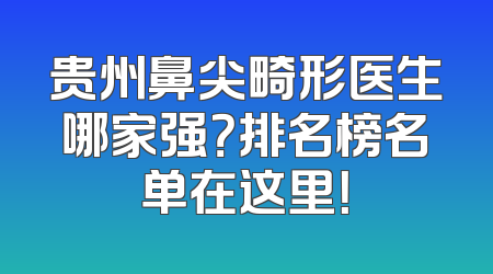 贵州鼻尖畸形医生哪家强？排名榜名单在这里！