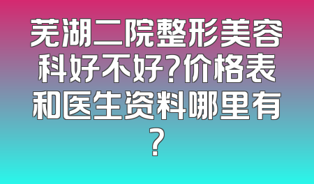 芜湖二院整形美容科好不好？价格表和医生资料哪里有？