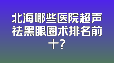 北海哪些医院超声祛黑眼圈术排名前十？