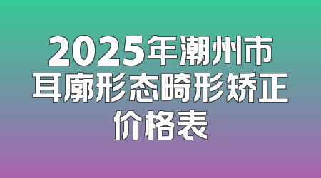 2025年潮州市耳廓形态畸形矫正价格表