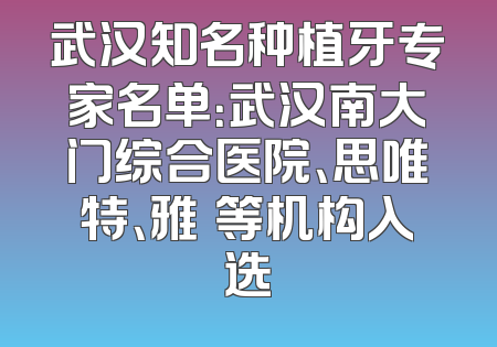武汉知名种植牙专家名单：武汉南大门综合医院、思唯特、雅偲等机构入选