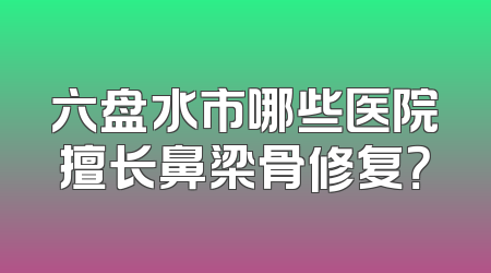 六盘水市哪些医院擅长鼻梁骨修复？