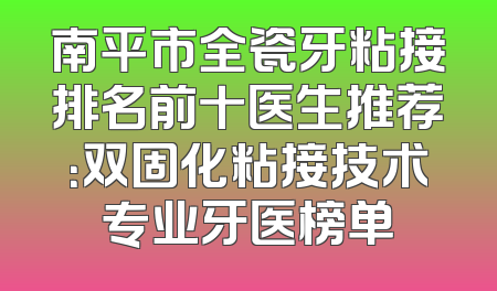 南平市全瓷牙粘接排名前十医生推荐：双固化粘接技术专业牙医榜单