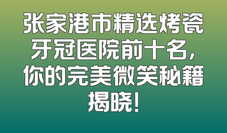 张家港市精选烤瓷牙冠医院前十名，你的完美微笑秘籍揭晓！